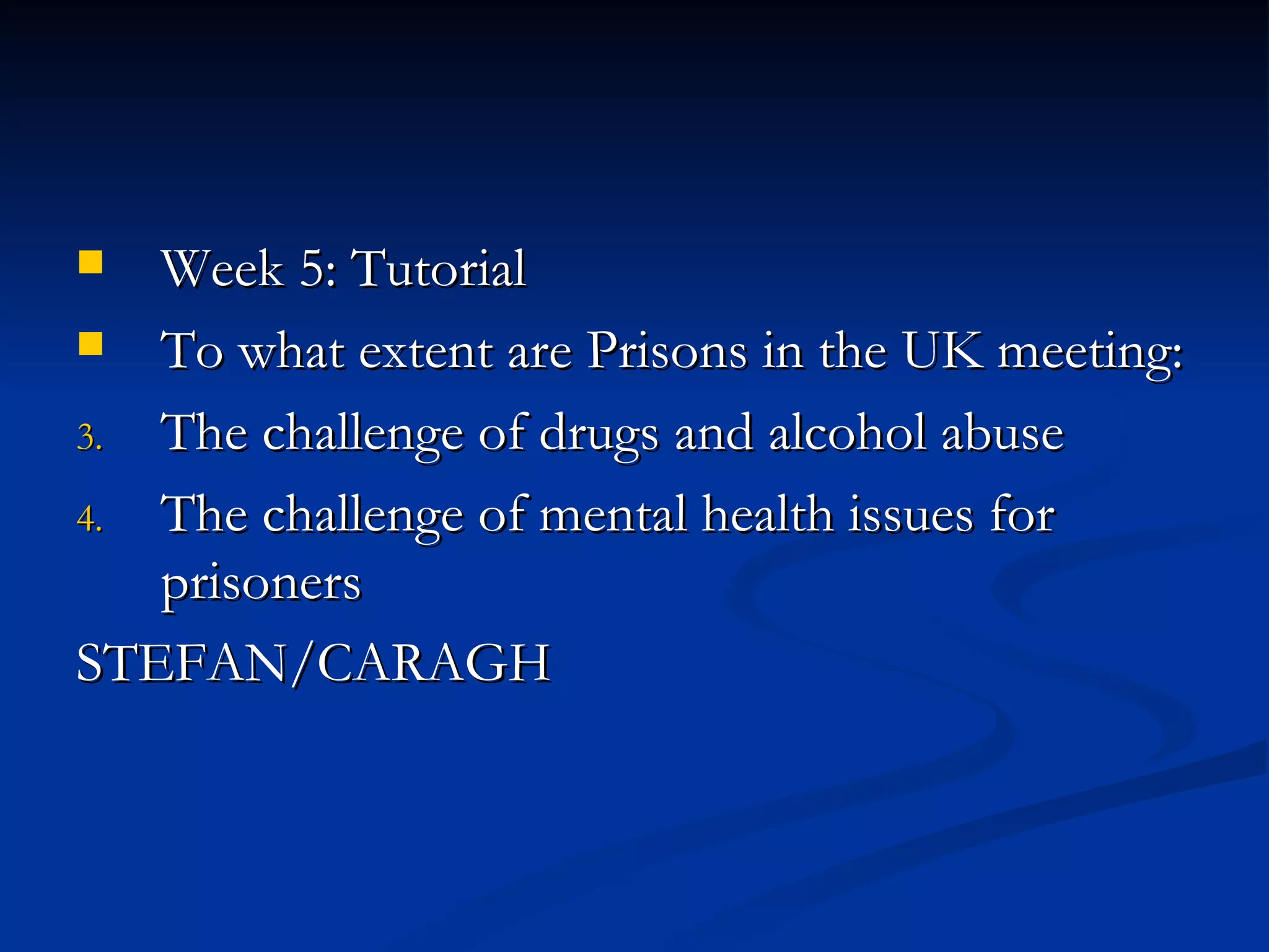 Week 5: Tutorial To what extent are Prisons in the UK meeting: The challenge of drugs and alcohol abuse The challenge of mental health issues for prisoners STEFAN/CARAGH 