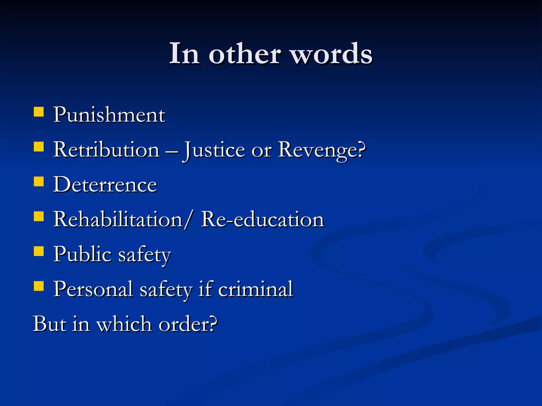 In other words Punishment Retribution – Justice or Revenge? Deterrence  Rehabilitation/ Re-education Public safety Personal safety if criminal But in which order? 