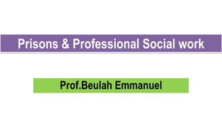 Prisons & Professional Social work
Prof.Beulah Emmanuel
 
