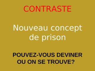 CONTRASTE

Nouveau concept
   de prison

POUVEZ-VOUS DEVINER
 OU ON SE TROUVE?
 