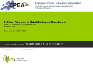 …some thoughts about PRISON WORK AND INDUSTRIES
Pedro das Neves www.prisonsystems.eu
In-Prison Education for Rehabilitation and Resettlement
Malta: 23th September to 27th September 2013
Waterfront Hotel
Reference Number: MT-2013-668-001
 