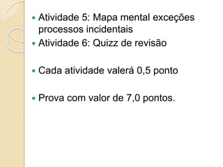 Atividade 5: Mapa mental exceções
processos incidentais
 Atividade 6: Quizz de revisão
 Cada atividade valerá 0,5 ponto
 Prova com valor de 7,0 pontos.
 