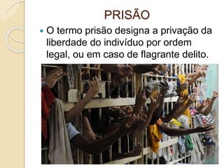 PRISÃO
 O termo prisão designa a privação da
liberdade do indivíduo por ordem
legal, ou em caso de flagrante delito.
 