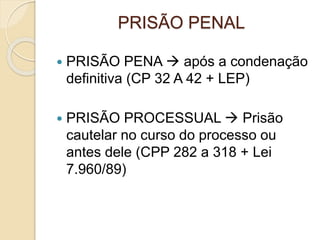 PRISÃO PENAL
 PRISÃO PENA  após a condenação
definitiva (CP 32 A 42 + LEP)
 PRISÃO PROCESSUAL  Prisão
cautelar no curso do processo ou
antes dele (CPP 282 a 318 + Lei
7.960/89)
 