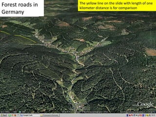 Forest roads in
Germany
The yellow line on the slide with length of one
kilometer distance is for comparison
 