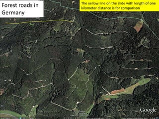 Forest roads in
Germany
The yellow line on the slide with length of one
kilometer distance is for comparison
 