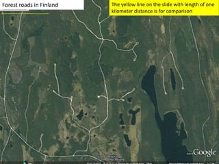 Forest roads in Finland The yellow line on the slide with length of one
kilometer distance is for comparison
 