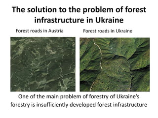 The solution to the problem of forest
infrastructure in Ukraine
One of the main problem of forestry of Ukraine’s
forestry is insufficiently developed forest infrastructure
Forest roads in UkraineForest roads in Austria
 