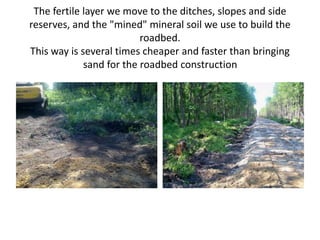 The fertile layer we move to the ditches, slopes and side
reserves, and the "mined" mineral soil we use to build the
roadbed.
This way is several times cheaper and faster than bringing
sand for the roadbed construction
 