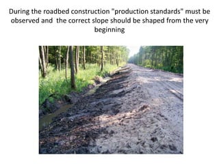 During the roadbed construction "production standards" must be
observed and the correct slope should be shaped from the very
beginning
 