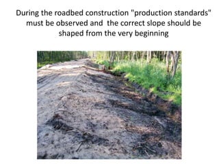 During the roadbed construction "production standards"
must be observed and the correct slope should be
shaped from the very beginning
 