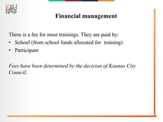 Financial management
There is a fee for most trainings. They are paid by:
• School (from school funds allocated for training)
• Participant
Fees have been determined by the decision of Kaunas City
Council.
 