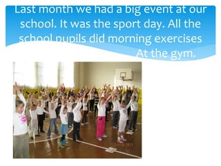 Last month we had a big event at our
school. It was the sport day. All the
school pupils did morning exercises
at At the gym.
 