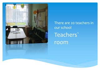 There are 20 teachers in
our school
Teachers`
room
 