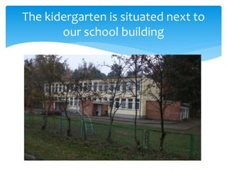 The kidergarten is situated next to
our school building
 