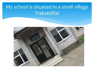 My school is situated in a small village
Traksėdžiai
 
