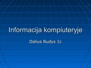 Informacija kompiuteryje
      Dalius Rudys 1c
 