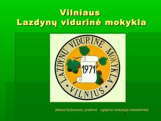 Vilniaus
Lazdynų vidurinė mokykla




       Jelena Gubanova, pradinio ugdymo mokytoja metodininkė
                                             1
 