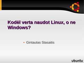 Kodėl verta naudot Linux, o ne
Windows?

          Gintautas Stasaitis
 