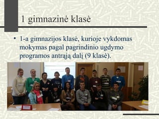 1 gimnazinė klasė
• 1-a gimnazijos klasė, kurioje vykdomas
mokymas pagal pagrindinio ugdymo
programos antrąją dalį (9 klasė).
 