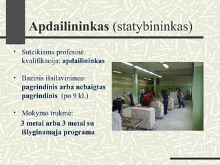 Apdailininkas (statybininkas)
• Suteikiama profesinė
kvalifikacija: apdailininkas
• Bazinis išsilavinimas:
pagrindinis arba nebaigtas
pagrindinis (po 9 kl.)
• Mokymo trukmė:
3 metai arba 3 metai su
išlyginamąja programa
 