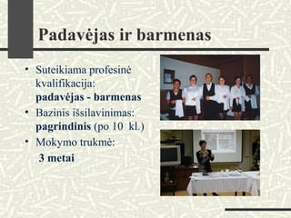 Padavėjas ir barmenas
• Suteikiama profesinė
kvalifikacija:
padavėjas - barmenas
• Bazinis išsilavinimas:
pagrindinis (po 10 kl.)
• Mokymo trukmė:
3 metai
 