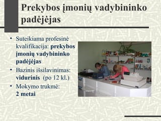 Prekybos įmonių vadybininko
padėjėjas
• Suteikiama profesinė
kvalifikacija: prekybos
įmonių vadybininko
padėjėjas
• Bazinis išsilavinimas:
vidurinis (po 12 kl.)
• Mokymo trukmė:
2 metai
 
