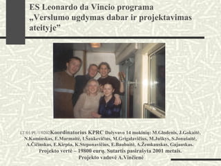 LT/01/PL/1/0202Koordinatorius KPRC Dalyvavo 14 mokinių: M.Glodenis, J.Gokaitė,
N.Kaminskas, E.Marmaitė, I.Šaukevičius, M.Grigalavičius, M.Juškys, S.Jonušaitė,
A.Čičinskas, E.Kirpša, K.Steponavičius, E.Baubaitė, A.Žemkauskas, Gajauskas.
Projekto vertė – 19800 eurų. Sutartis pasirašyta 2001 metais.
Projekto vadovė A.Vinčienė
ES Leonardo da Vincio programa
„Verslumo ugdymas dabar ir projektavimas
ateityje”
 