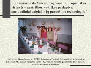 LT/04/EX/1/0621Koordinatorius KPRC Dalyvavo A.Vinčienė, D.Pranaitienė, A.Gedvygienė,
L.Gorienė, M.Jokšienė. Projekto vertė – 8230 eurų. Sutartis pasirašyta 2004 metais.
Projekto vadovė A.Vinčienė
ES Leonardo da Vincio programa „Europietiškos
virtuvės – austriškos, vokiškos paslaptys:
nacionaliniai valgiai ir jų paruošimo technologija”
 