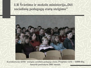 Koordinatorius KPRC Įsteigtas socialinio pedagogo etatas. Projekto vertė – 16000 litų.
Sutartis pasirašyta 2001 metais.
LR Švietimo ir mokslo ministerija„Dėl
socialinių pedagogų etatų steigimo”
 
