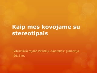 Kaip mes kovojame su
stereotipais


Vilkaviškio rajono Pilviškių „Santakos“ gimnazija
2013 m.
 