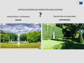 SAPIEGŲ REZIDENCIJOS BAROKO ŽELDINIŲ DIZAINAS
? ŠIAURIETIŠKA NUOSAIKUMAS
SANTŪRUMAS
PRANCŪZIŠKAS PUOŠNUMAS
DRAMA
 