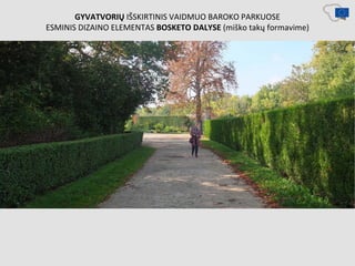 GYVATVORIŲ IŠSKIRTINIS VAIDMUO BAROKO PARKUOSE
ESMINIS DIZAINO ELEMENTAS BOSKETO DALYSE (miško takų formavime)
 