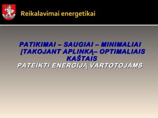 Reikalavimai energetikai PATIKIMAI – SAUGIAI – MINIMALIAI ĮTAKOJANT APLINKĄ– OPTIMALIAIS KAŠTAIS  PATEIKTI ENERGIJĄ VARTOTOJAMS 