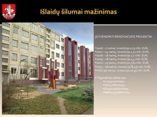 Išlaidų šilumai mažinimas ĮGYVENDIN TI  RENOVACIJOS PROJEKTAI 2006 – 7 namai, investicija 0, 23  mln.  EUR ; 2007 – 14 namų, investicija  1,25  mln.  EUR;   2008 – 16 namų, investicija  2,2  mln.  EUR ;  2009 – 18 namų, investicija  4,4  mln.  EUR ;  2010 – 13 namų, investicija  3,82  mln.  EUR ; 2011 – 28 namai, investicija   8,49  mln.  EUR ; VISO 96 namai, investicija  20,39  mln.  EUR . Pagrindiniai darbai yra :  Langų keitimas ; Sienų šiltinimas ; Stogo apšiltinimas ; Balkonų įstiklinimas. 