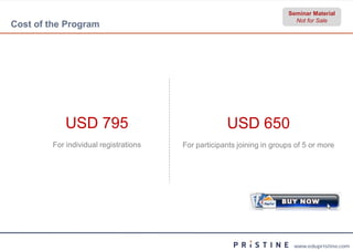 Seminar Material
                                                                         Not for Sale
Cost of the Program




            USD 795                                 USD 650
        For individual registrations   For participants joining in groups of 5 or more




                                                                         www.edupristine.com
 