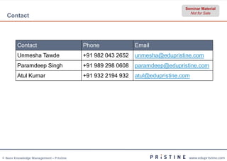Seminar Material
                                                                                Not for Sale
  Contact



        Contact                          Phone              Email
        Unmesha Tawde                    +91 982 043 2652   unmesha@edupristine.com
        Paramdeep Singh                  +91 989 298 0608   paramdeep@edupristine.com
        Atul Kumar                       +91 932 2194 932   atul@edupristine.com




© Neev Knowledge Management – Pristine                                         www.edupristine.com
 