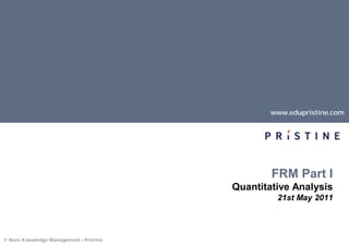 www.edupristine.com




                                                 FRM Part I
                                         Quantitative Analysis
                                                  21st May 2011



© Neev Knowledge Management – Pristine
 