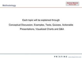 Seminar Material
                                                            Not for Sale
Methodology




                 Each topic will be explained through

     Conceptual Discussion, Examples, Tests, Quizzes, Actionable
               Presentations, Visualized Charts and Q&A




                                                           www.edupristine.com
 