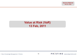 Seminar Material
                                                                 Not for Sale




                                         Value at Risk (VaR)
                                            13 Feb, 2011




© Neev Knowledge Management – Pristine            53            www.edupristine.com
 