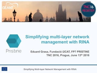 Simplifying Multi-layer Network Management with RINA
Simplifying multi-layer network
management with RINA
Eduard Grasa, Fundació i2CAT, FP7 PRISTINE
TNC 2016, Prague, June 13th 2016
 