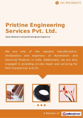 +91-9953362673

Pristine Engineering
Services Pvt. Ltd.
www.indiamart.com/pristineengineeringservice

We

are

one

wholesalers

and

of

the

reputed

exporters

of

manufacturers,
Automation

and

Electrical Products in India. Additionally, we are also
engaged in providing on-site repair and servicing for
EHV Transformer & OLTC.

A Member of

 