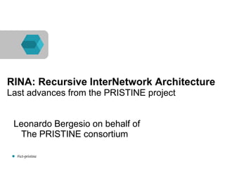 #ict-pristine
RINA: Recursive InterNetwork Architecture
Last advances from the PRISTINE project
Leonardo Bergesio on behalf of
The PRISTINE consortium
 