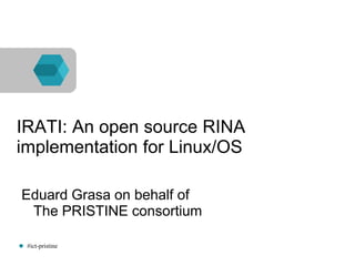 #ict-pristine
IRATI: An open source RINA
implementation for Linux/OS
Eduard Grasa on behalf of
The PRISTINE consortium
 