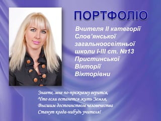 Вчителя ІІ категорії
               Слов’янської
               загальноосвітньої
               школи І-ІІІ ст. №13
               Пристинської
               Вікторії
               Вікторівни

Знаете, мне по-прежнему верится,
Что если останется жить Земля,
Высшим достоинством человечества
Станут когда-нибудь учителя!
 
