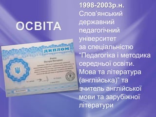 1998-2003р.н.
Слов’янський
державний
педагогічний
університет
за спеціальністю
“Педагогіка і методика
середньої освіти.
Мова та література
(англійська)” та
вчитель англійської
мови та зарубіжної
літератури
 