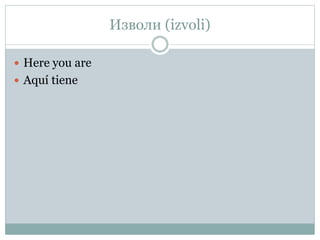 Изволи (izvoli)
 Here you are
 Aquí tiene
 
