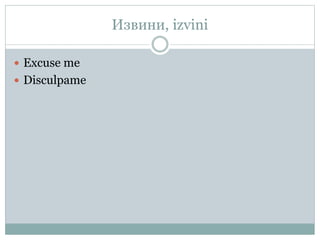 Извини, izvini
 Excuse me
 Disculpame
 