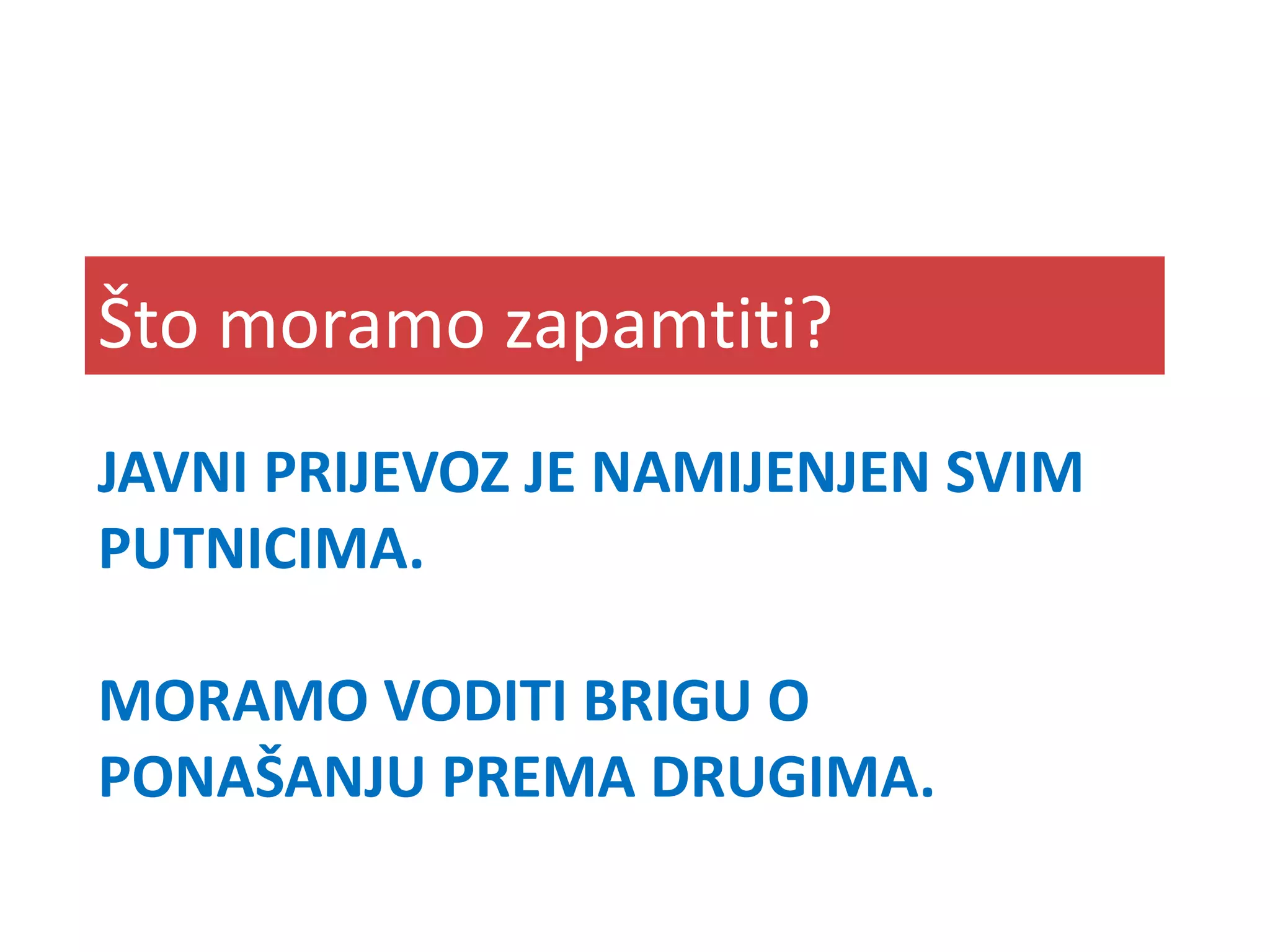 JAVNI PRIJEVOZ JE NAMIJENJEN SVIM
PUTNICIMA.
MORAMO VODITI BRIGU O
PONAŠANJU PREMA DRUGIMA.
Što moramo zapamtiti?