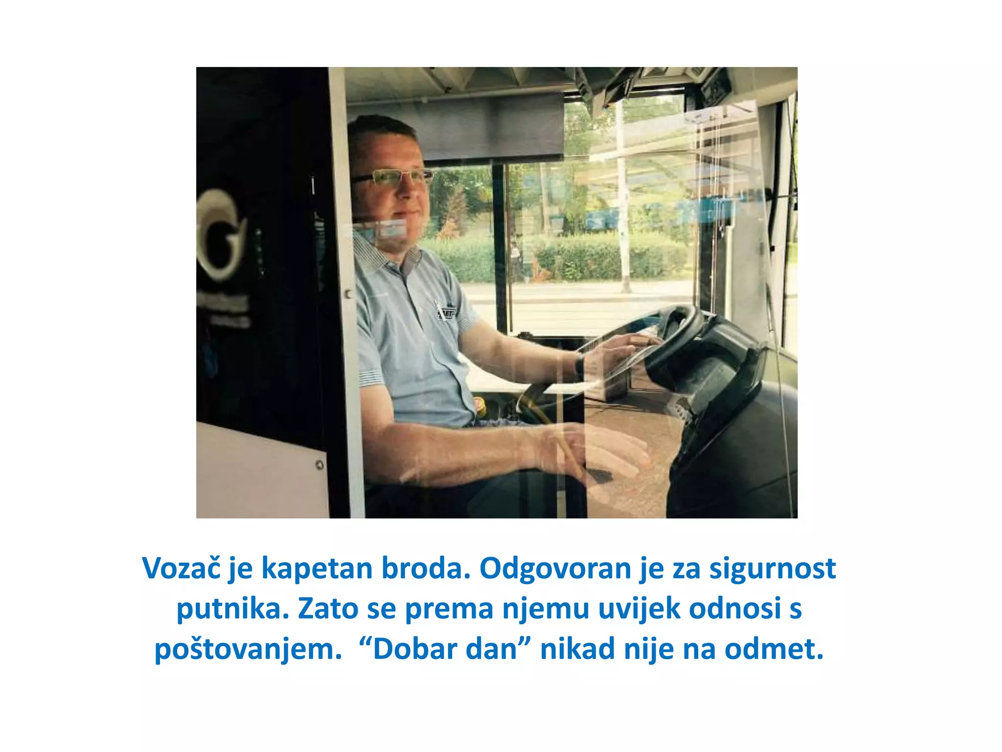 Vozač je kapetan broda. Odgovoran je za sigurnost
putnika. Zato se prema njemu uvijek odnosi s
poštovanjem. “Dobar dan” nikad nije na odmet.